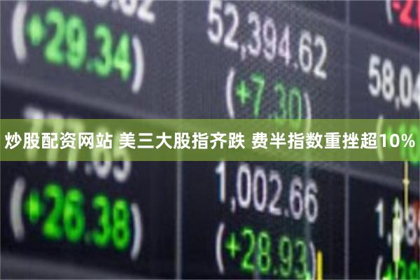 炒股配资网站 美三大股指齐跌 费半指数重挫超10%