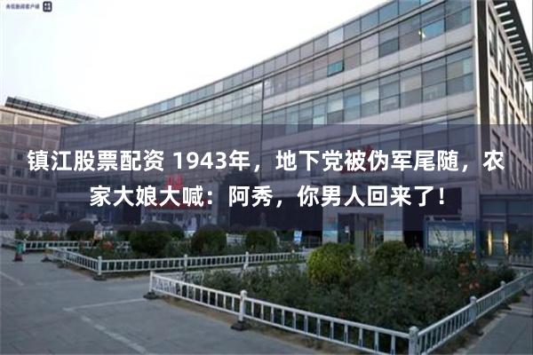 镇江股票配资 1943年，地下党被伪军尾随，农家大娘大喊：阿秀，你男人回来了！