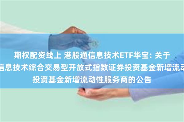 期权配资线上 港股通信息技术ETF华宝: 关于华宝中证港股通信息技术综合交易型开放式指数证券投资基金新增流动性服务商的公告