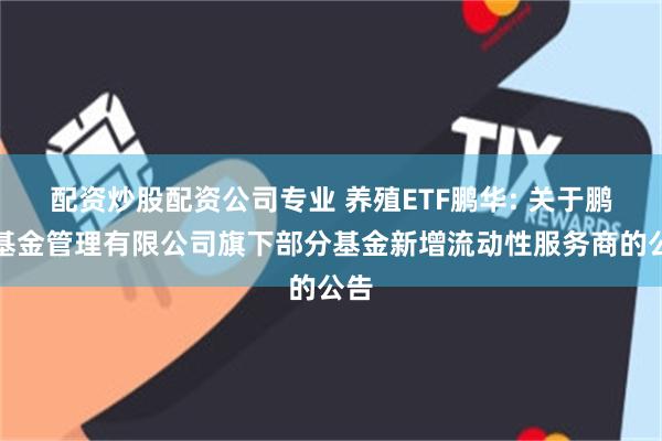 配资炒股配资公司专业 养殖ETF鹏华: 关于鹏华基金管理有限公司旗下部分基金新增流动性服务商的公告