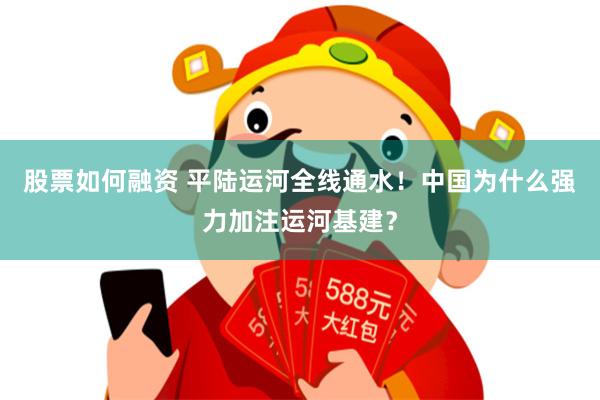 股票如何融资 平陆运河全线通水！中国为什么强力加注运河基建？