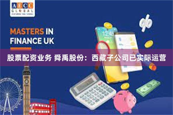 股票配资业务 舜禹股份：西藏子公司已实际运营