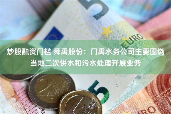 炒股融资门槛 舜禹股份：门禹水务公司主要围绕当地二次供水和污水处理开展业务