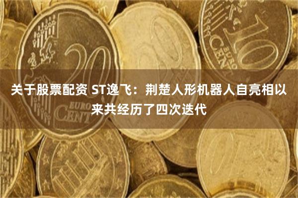 关于股票配资 ST逸飞：荆楚人形机器人自亮相以来共经历了四次迭代