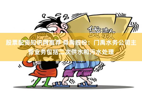 股票配资知识网推荐 舜禹股份：门禹水务公司主营业务包括二次供水和污水处理