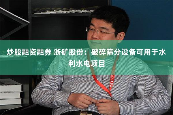 炒股融资融券 浙矿股份：破碎筛分设备可用于水利水电项目