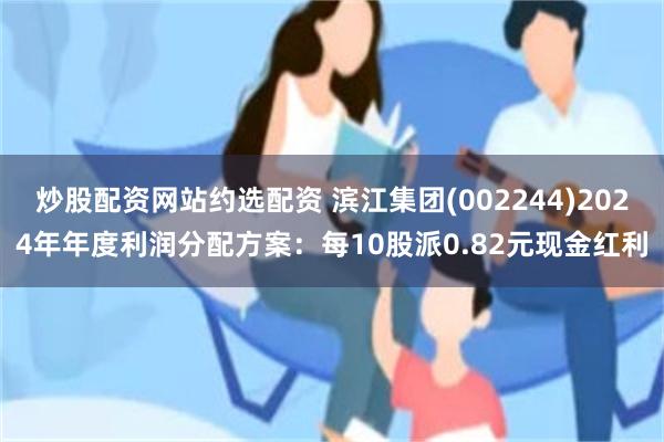 炒股配资网站约选配资 滨江集团(002244)2024年年度利润分配方案：每10股派0.82元现金红利