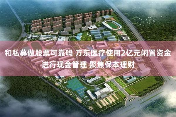 和私募做股票可靠吗 万东医疗使用2亿元闲置资金进行现金管理 聚焦保本理财