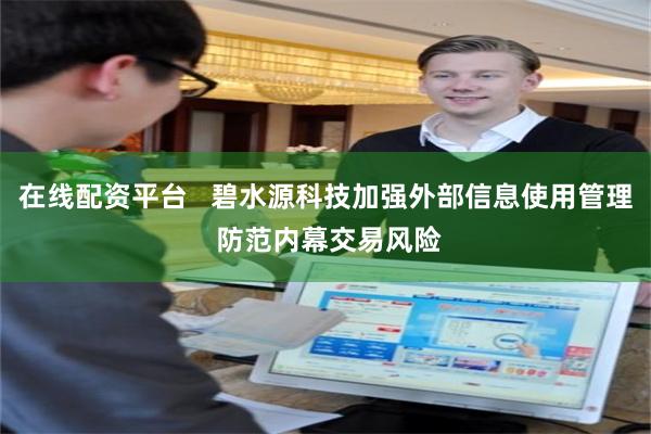 在线配资平台   碧水源科技加强外部信息使用管理 防范内幕交易风险