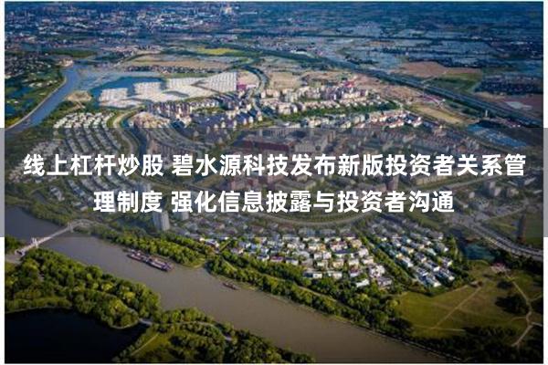 线上杠杆炒股 碧水源科技发布新版投资者关系管理制度 强化信息披露与投资者沟通