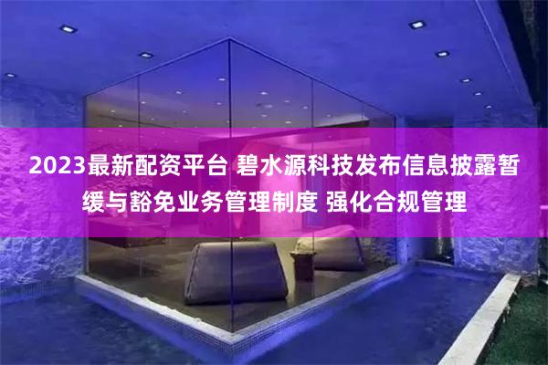 2023最新配资平台 碧水源科技发布信息披露暂缓与豁免业务管理制度 强化合规管理