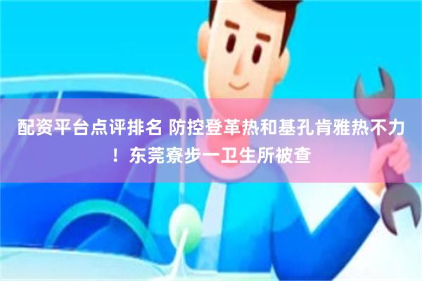 配资平台点评排名 防控登革热和基孔肯雅热不力！东莞寮步一卫生所被查