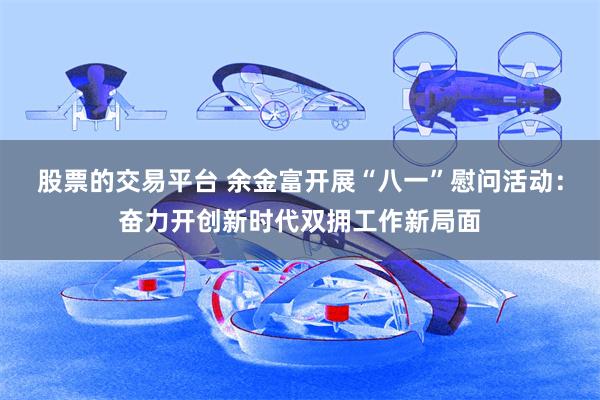 股票的交易平台 余金富开展“八一”慰问活动：奋力开创新时代双拥工作新局面