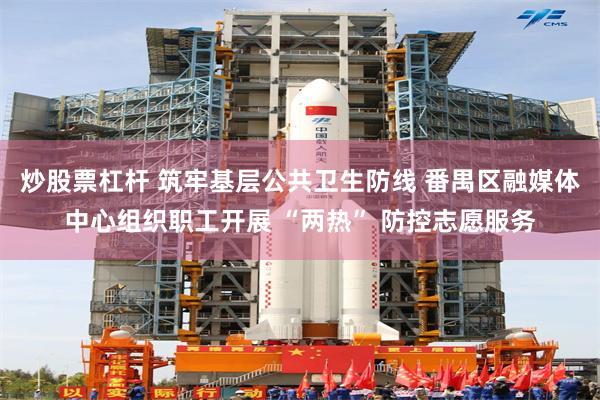 炒股票杠杆 筑牢基层公共卫生防线 番禺区融媒体中心组织职工开展 “两热” 防控志愿服务