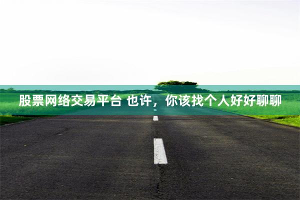 股票网络交易平台 也许，你该找个人好好聊聊