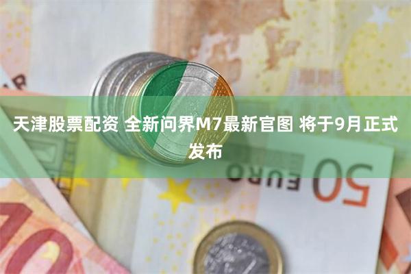 天津股票配资 全新问界M7最新官图 将于9月正式发布