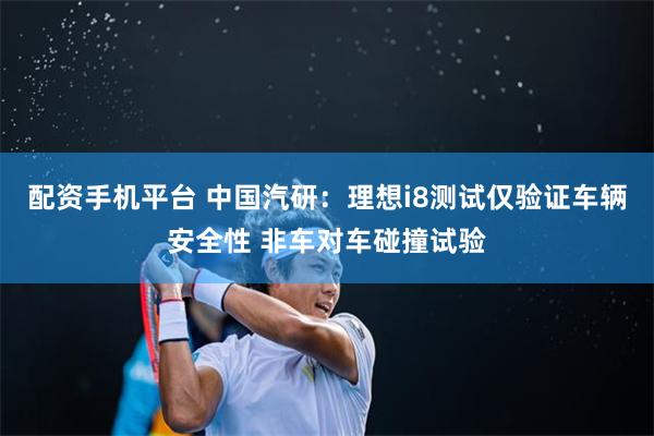 配资手机平台 中国汽研：理想i8测试仅验证车辆安全性 非车对车碰撞试验