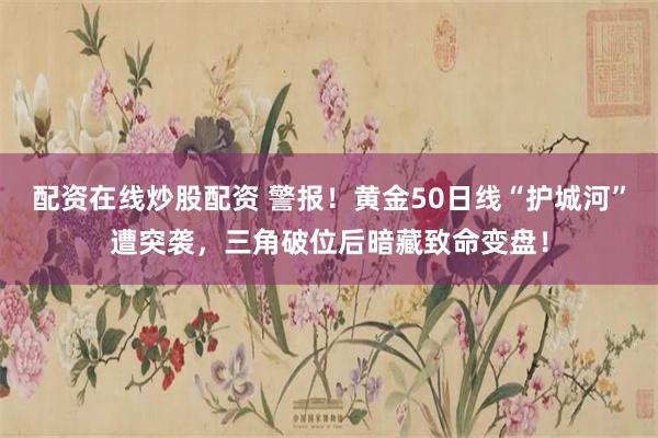 配资在线炒股配资 警报！黄金50日线“护城河”遭突袭，三角破位后暗藏致命变盘！