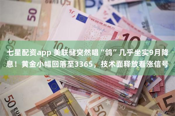 七星配资app 美联储突然唱“鸽”几乎坐实9月降息！黄金小幅回落至3365，技术面释放看涨信号