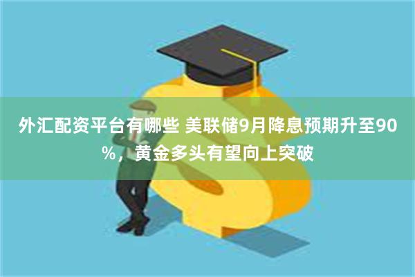 外汇配资平台有哪些 美联储9月降息预期升至90%，黄金多头有望向上突破