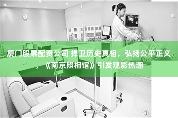 厦门股票配资公司 捍卫历史真相，弘扬公平正义，《南京照相馆》引发观影热潮