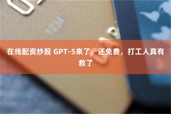 在线配资炒股 GPT-5来了，还免费，打工人真有救了