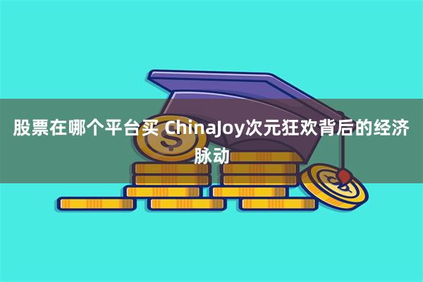 股票在哪个平台买 ChinaJoy次元狂欢背后的经济脉动
