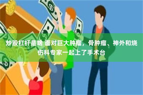 炒股杠杆是啥 面对巨大肿瘤,骨肿瘤、神外和烧伤科专家一起上了手术台