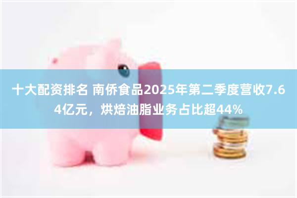十大配资排名 南侨食品2025年第二季度营收7.64亿元，烘焙油脂业务占比超44%