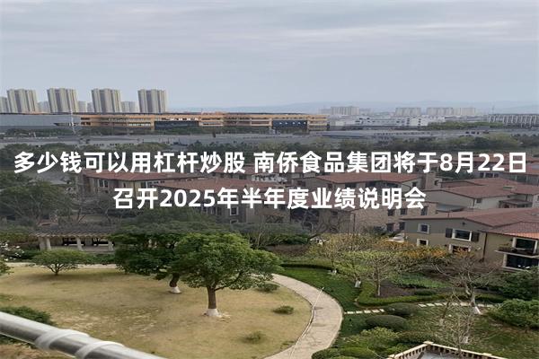 多少钱可以用杠杆炒股 南侨食品集团将于8月22日召开2025年半年度业绩说明会
