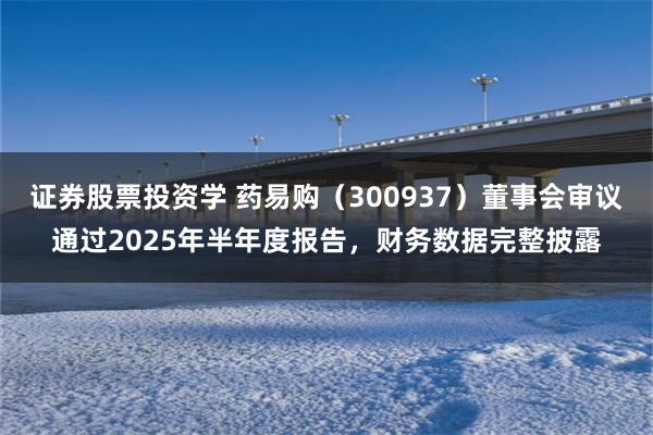 证券股票投资学 药易购（300937）董事会审议通过2025年半年度报告，财务数据完整披露