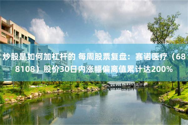 炒股是如何加杠杆的 每周股票复盘：赛诺医疗（688108）股价30日内涨幅偏离值累计达200%