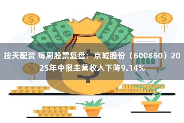 按天配资 每周股票复盘：京城股份（600860）2025年中报主营收入下降9.14%