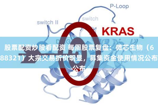 股票配资炒股看配资 每周股票复盘：微芯生物（688321）大宗交易折价明显，募集资金使用情况公布