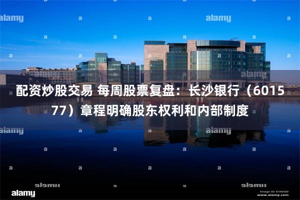 配资炒股交易 每周股票复盘：长沙银行（601577）章程明确股东权利和内部制度