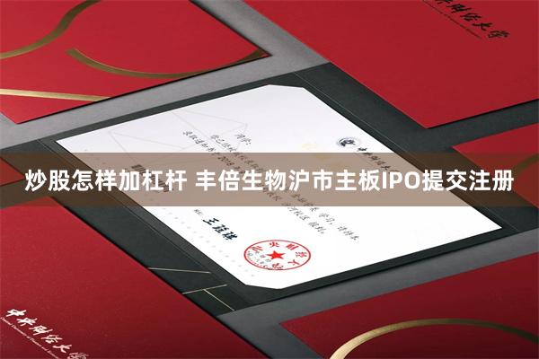 炒股怎样加杠杆 丰倍生物沪市主板IPO提交注册