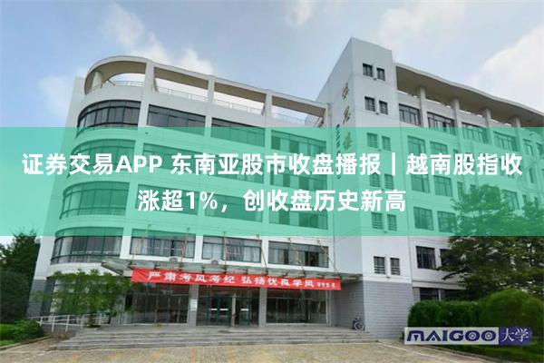 证券交易APP 东南亚股市收盘播报｜越南股指收涨超1%，创收盘历史新高