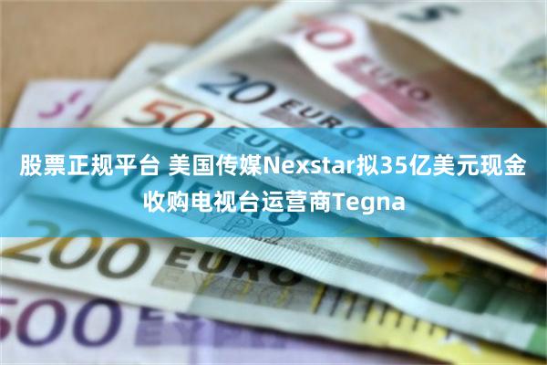 股票正规平台 美国传媒Nexstar拟35亿美元现金收购电视台运营商Tegna