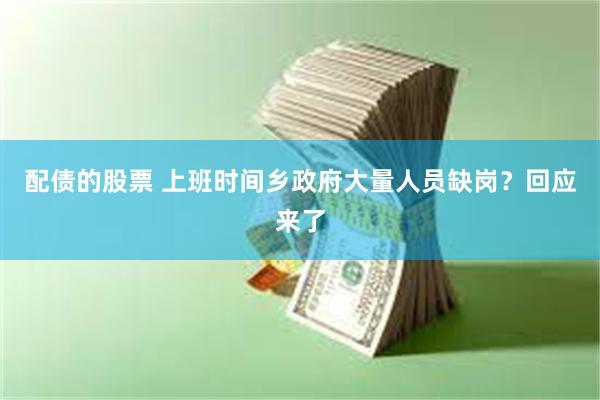 配债的股票 上班时间乡政府大量人员缺岗？回应来了
