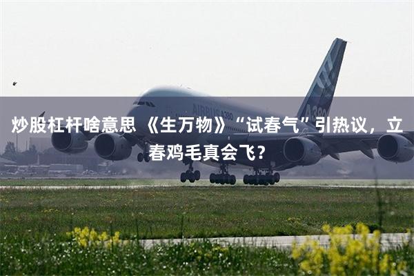 炒股杠杆啥意思 《生万物》“试春气”引热议，立春鸡毛真会飞？
