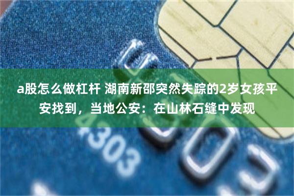 a股怎么做杠杆 湖南新邵突然失踪的2岁女孩平安找到，当地公安：在山林石缝中发现