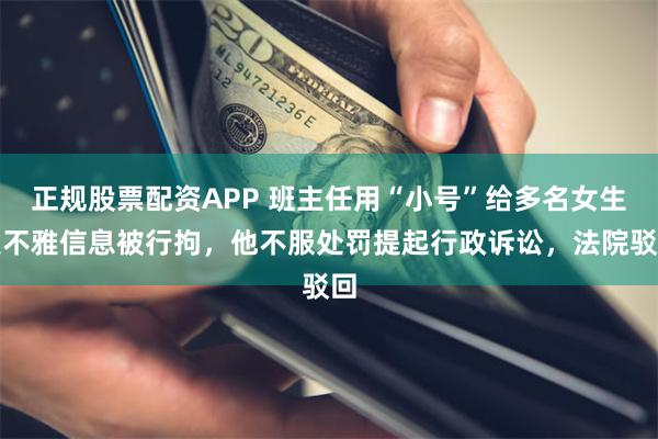 正规股票配资APP 班主任用“小号”给多名女生发不雅信息被行拘，他不服处罚提起行政诉讼，法院驳回