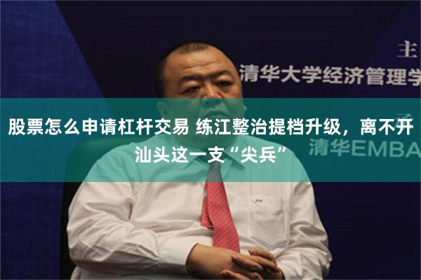 股票怎么申请杠杆交易 练江整治提档升级，离不开汕头这一支“尖兵”