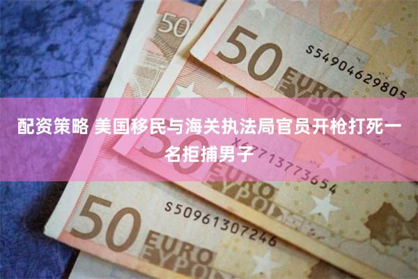 配资策略 美国移民与海关执法局官员开枪打死一名拒捕男子