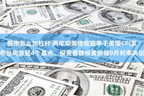 股市怎么加杠杆 两年期美债收益率于美国CPI发布当周涨超4个基点，投资者静候美联储9月利率决议