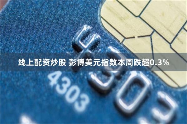线上配资炒股 彭博美元指数本周跌超0.3%