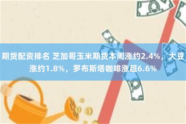 期货配资排名 芝加哥玉米期货本周涨约2.4%，大豆涨约1.8%，罗布斯塔咖啡涨超6.6%