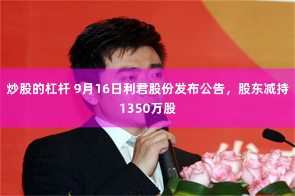炒股的杠杆 9月16日利君股份发布公告，股东减持1350万股