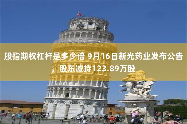 股指期权杠杆是多少倍 9月16日新光药业发布公告，股东减持123.89万股
