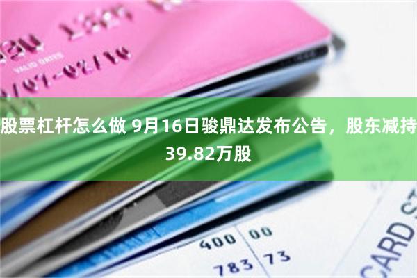 股票杠杆怎么做 9月16日骏鼎达发布公告，股东减持39.82万股